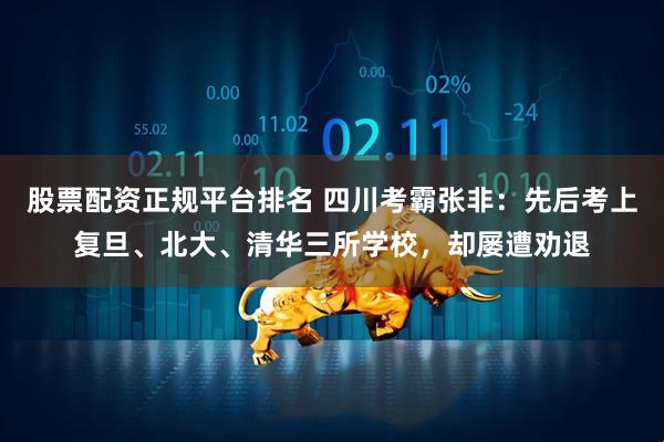 股票配资正规平台排名 四川考霸张非：先后考上复旦、北大、清华三所学校，却屡遭劝退