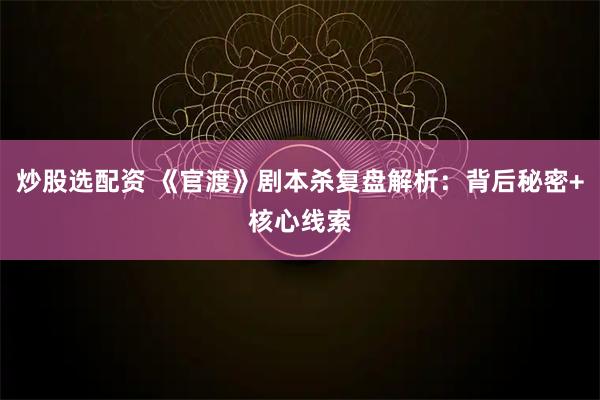 炒股选配资 《官渡》剧本杀复盘解析：背后秘密+核心线索