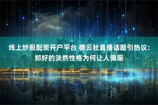 线上炒股配资开户平台 德云社直播话题引热议：郑好的淡然性格为何让人佩服