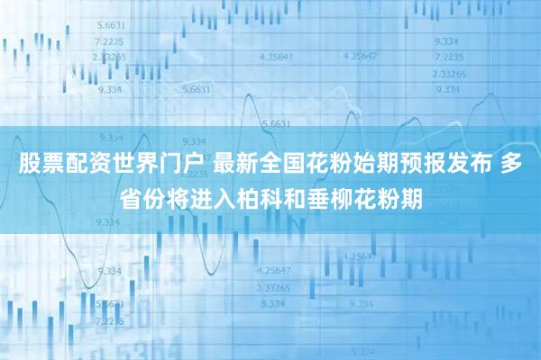 股票配资世界门户 最新全国花粉始期预报发布 多省份将进入柏科和垂柳花粉期