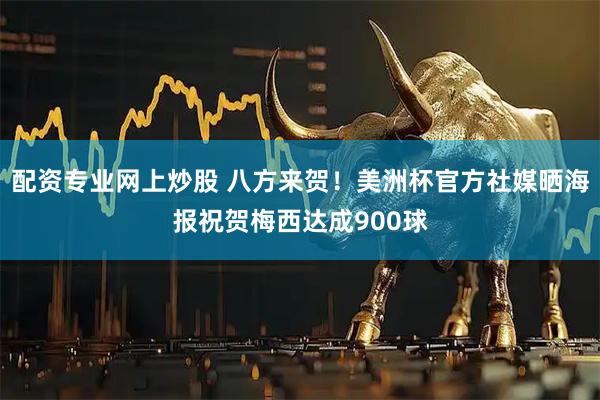 配资专业网上炒股 八方来贺！美洲杯官方社媒晒海报祝贺梅西达成900球