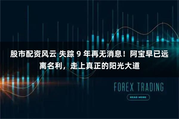 股市配资风云 失踪 9 年再无消息！阿宝早已远离名利，走上真正的阳光大道