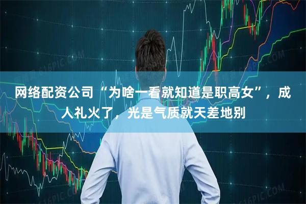 网络配资公司 “为啥一看就知道是职高女”，成人礼火了，光是气质就天差地别