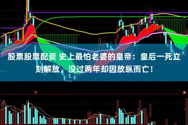 股票股票配资 史上最怕老婆的皇帝:皇后一死立刻解放,没过两年却因放纵而亡!