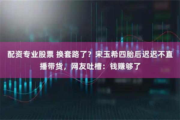 配资专业股票 换套路了?宋玉希四胎后迟迟不直播带货,网友吐槽:钱赚够了