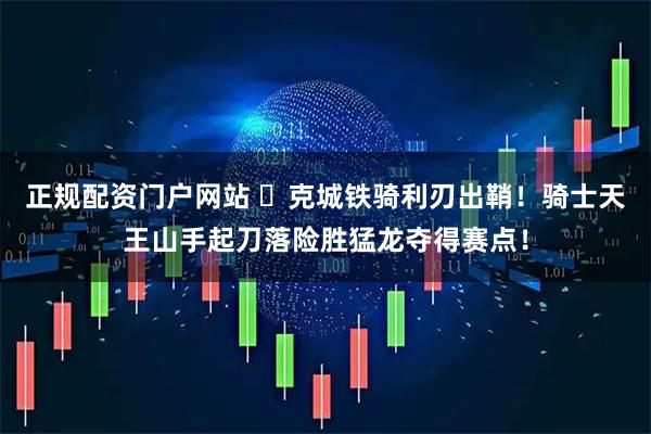 正规配资门户网站 ⚔克城铁骑利刃出鞘！骑士天王山手起刀落险胜猛龙夺得赛点！