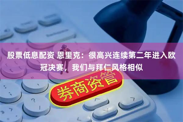 股票低息配资 恩里克：很高兴连续第二年进入欧冠决赛，我们与拜仁风格相似