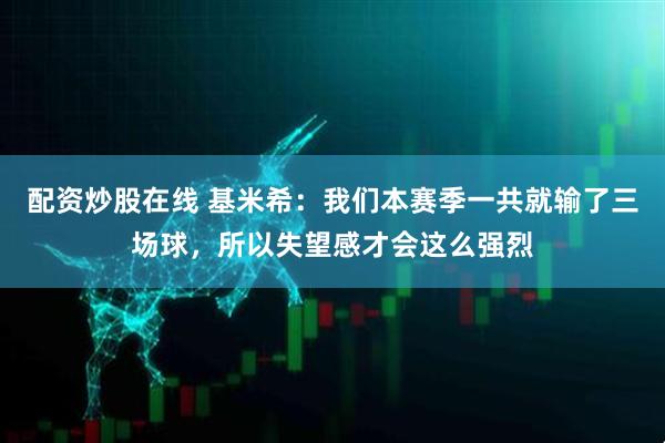 配资炒股在线 基米希：我们本赛季一共就输了三场球，所以失望感才会这么强烈