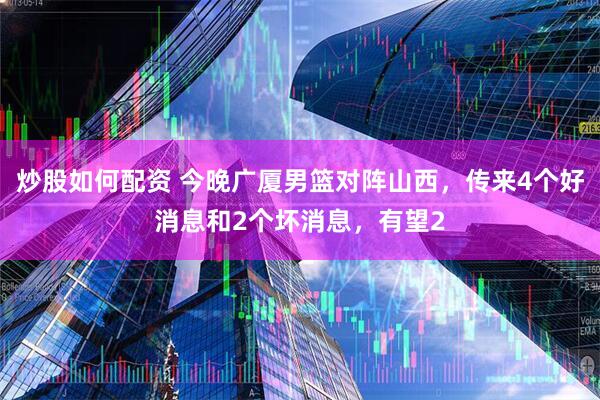 炒股如何配资 今晚广厦男篮对阵山西，传来4个好消息和2个坏消息，有望2