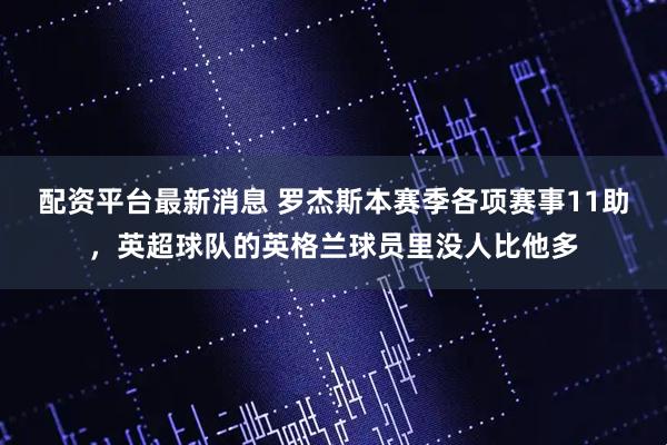 配资平台最新消息 罗杰斯本赛季各项赛事11助，英超球队的英格兰球员里没人比他多