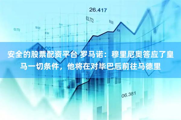 安全的股票配资平台 罗马诺：穆里尼奥答应了皇马一切条件，他将在对毕巴后前往马德里