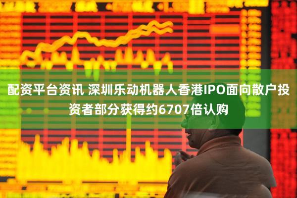 配资平台资讯 深圳乐动机器人香港IPO面向散户投资者部分获得约6707倍认购