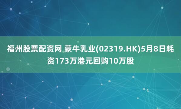 福州股票配资网 蒙牛乳业(02319.HK)5月8日耗资173万港元回购10万股