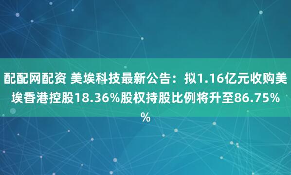 配配网配资 美埃科技最新公告：拟1.16亿元收购美埃香港控股18.36%股权持股比例将升至86.75%