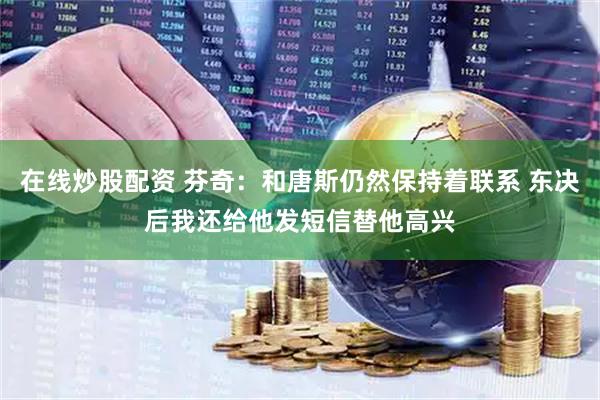 在线炒股配资 芬奇：和唐斯仍然保持着联系 东决后我还给他发短信替他高兴