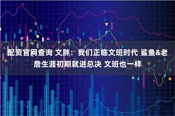 配资官网查询 文胖：我们正临文班时代 鲨鱼&老詹生涯初期就进总决 文班也一样