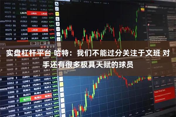 实盘杠杆平台 哈特：我们不能过分关注于文班 对手还有很多极具天赋的球员