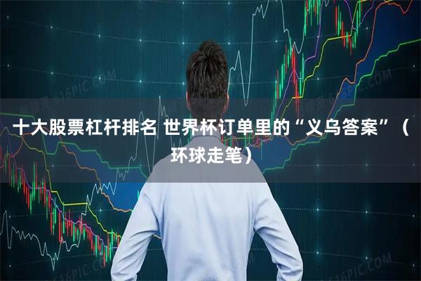 十大股票杠杆排名 世界杯订单里的“义乌答案”（环球走笔）