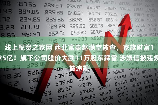 线上配资之家网 西北富豪赵满堂被查，家族财富125亿！旗下公司股价大跌11万股东踩雷 涉嫌信披违规