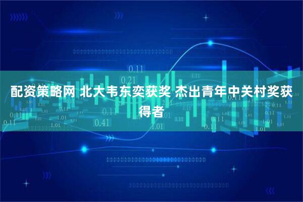 配资策略网 北大韦东奕获奖 杰出青年中关村奖获得者