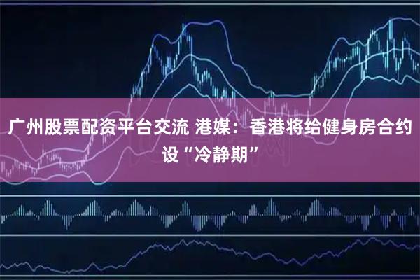 广州股票配资平台交流 港媒：香港将给健身房合约设“冷静期”