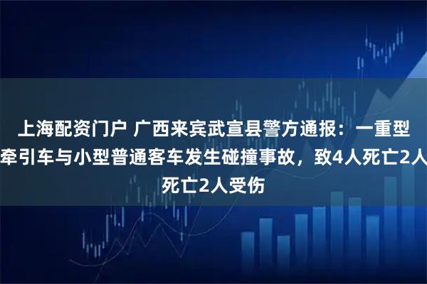 上海配资门户 广西来宾武宣县警方通报：一重型半挂牵引车与小型普通客车发生碰撞事故，致4人死亡2人受伤