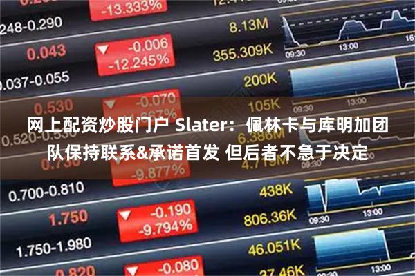 网上配资炒股门户 Slater：佩林卡与库明加团队保持联系&承诺首发 但后者不急于决定