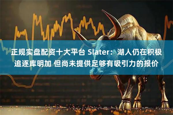 正规实盘配资十大平台 Slater：湖人仍在积极追逐库明加 但尚未提供足够有吸引力的报价
