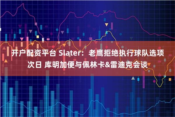 开户配资平台 Slater：老鹰拒绝执行球队选项次日 库明加便与佩林卡&雷迪克会谈