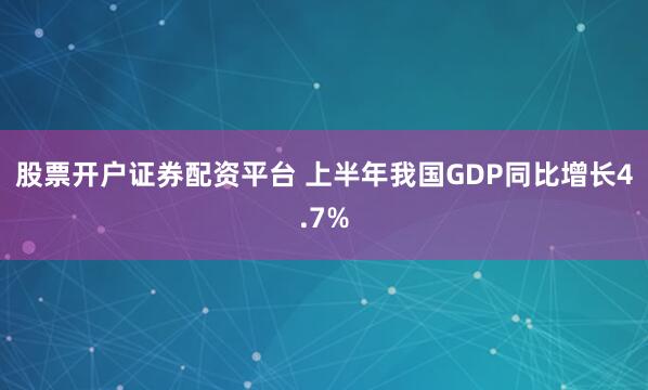 股票开户证券配资平台 上半年我国GDP同比增长4.7%