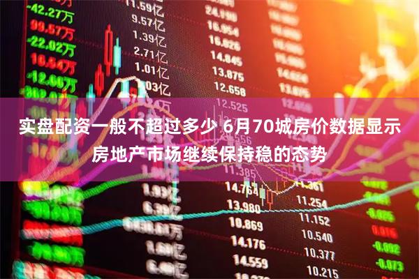 实盘配资一般不超过多少 6月70城房价数据显示房地产市场继续保持稳的态势