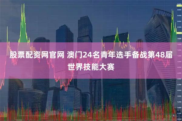 股票配资网官网 澳门24名青年选手备战第48届世界技能大赛