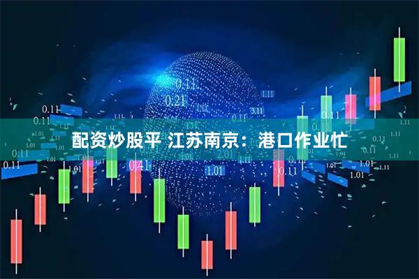 配资炒股平 江苏南京：港口作业忙