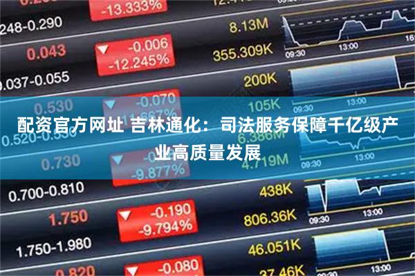 配资官方网址 吉林通化:司法服务保障千亿级产业高质量发展