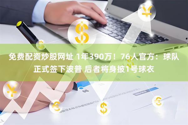 免费配资炒股网址 1年390万！76人官方：球队正式签下波普 后者将身披1号球衣