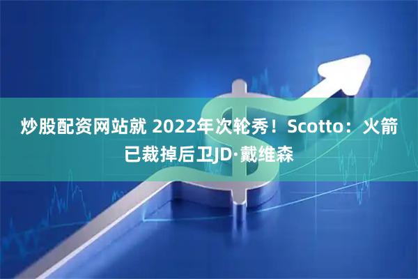 炒股配资网站就 2022年次轮秀！Scotto：火箭已裁掉后卫JD·戴维森