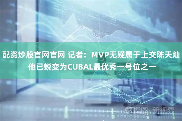 配资炒股官网官网 记者：MVP无疑属于上交陈天灿 他已蜕变为CUBAL最优秀一号位之一