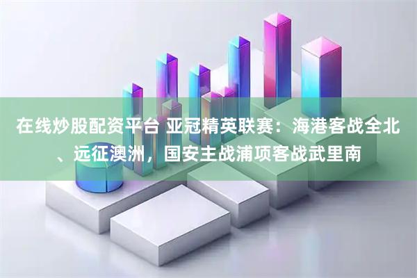 在线炒股配资平台 亚冠精英联赛：海港客战全北、远征澳洲，国安主战浦项客战武里南