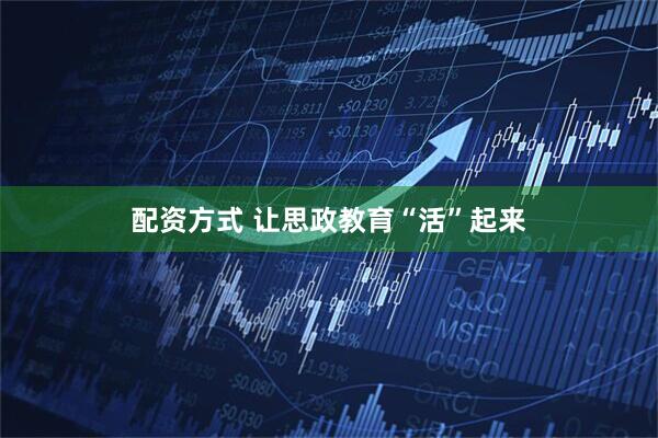 配资方式 让思政教育“活”起来