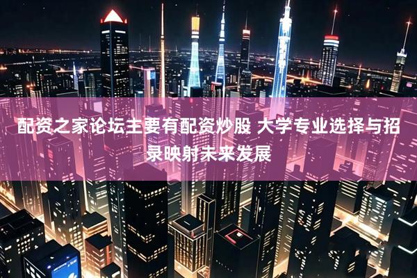 配资之家论坛主要有配资炒股 大学专业选择与招录映射未来发展