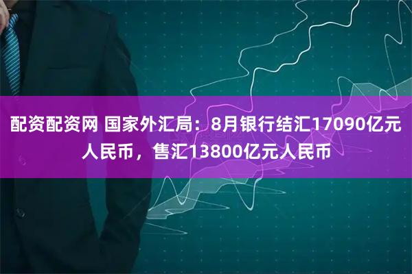 配资配资网 国家外汇局：8月银行结汇17090亿元人民币，售汇13800亿元人民币