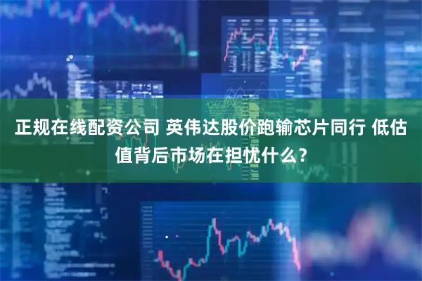 正规在线配资公司 英伟达股价跑输芯片同行 低估值背后市场在担忧什么？