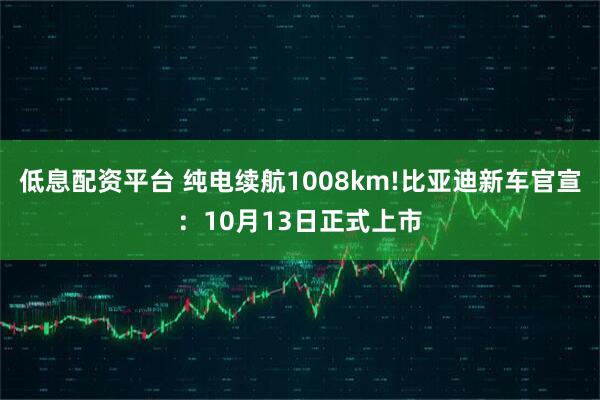 低息配资平台 纯电续航1008km!比亚迪新车官宣：10月13日正式上市