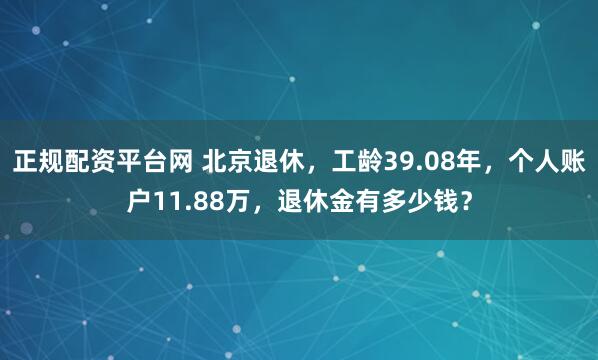 正规配资平台网 北京退休，工龄39.08年，个人账户11.88万，退休金有多少钱？