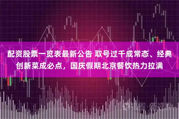 配资股票一览表最新公告 取号过千成常态、经典创新菜成必点，国庆假期北京餐饮热力拉满